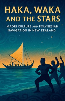 Haka, Waka and the Stars: Maori Culture and Polynesian Navigation in New Zealand: Ancient Traditions, Tribal Life, Ocean Navigation, Myths and Modern
