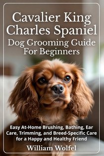 Cavalier King Charles Spaniel Dog Grooming Guide For Beginners: Easy At-Home Brushing, Bathing, Ear Care, Trimming, and Breed-Specific Care for a Happ