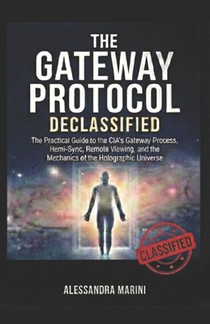 The Gateway Protocol Declassified: The Practical Guide to the CIA's Gateway Process, Hemi-Sync, Remote Viewing, and the Mechanics of the Holographic U