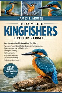The Complete Kingfishers Bible for Beginners: Everything You Need To Know About Kingfishers: Species overview and identification, behavior ....breedin