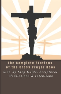 The Complete Stations of the Cross Prayer Book: Step-by-Step Guide, Scriptural Meditations & Intentions