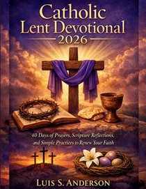 Catholic Lent Devotional 2026: 40 Days of Prayers, Scripture Reflections, and Simple Practices to Renew Your Faith
