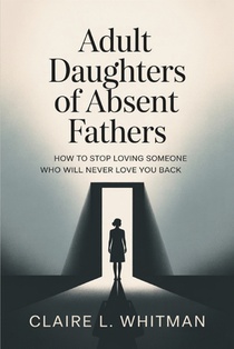 Adult Daughters of Absent Fathers: How to Stop Loving Someone Who Will Never Love You Back