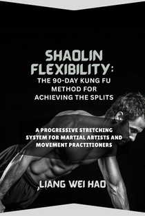 Shaolin Flexibility: The 90-Day Kung Fu Method for Achieving the Splits: A Progressive Stretching System for Martial Artists and Movement Practitioner