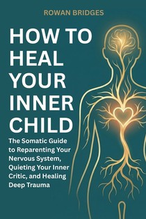 How to Heal Your Inner Child: The Somatic Guide to Reparenting Your Nervous System, Quieting Your Inner Critic, and Healing Deep Trauma
