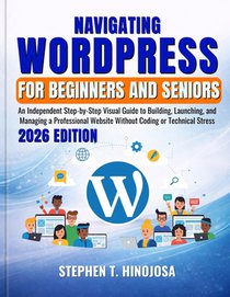 Navigating Wordpress for Beginners and Seniors: An Independent Step-by-Step Visual Guide to Building, Launching, and Managing a Professional Website W