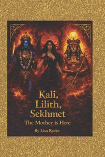 Kali, Lilith, Sekhmet: The Mother is Here: Poetry, Ritual and feminine power for women ready to rise