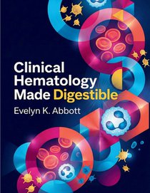 Clinical Hematology Made Digestible: A Practical Handbook of Blood Cell Identification, Laboratory Interpretation, Diagnostic Reasoning, and Disease C