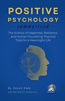 POSITIVE PSYCHOLOGY Summarized: The Science of Happiness, Resilience, and Human Flourishing: Practical Tools for a Meaningful Life