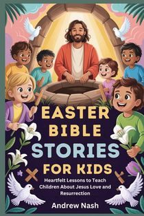 Easter Bible Stories for Kids: Heartfelt Lessons to Teach Children About Jesus Love and Resurrection