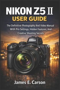 Nikon Z5 II User Guide: The Definitive Photography And Video Manual With Pro Settings, Hidden Features, And Creative Shooting Secrets