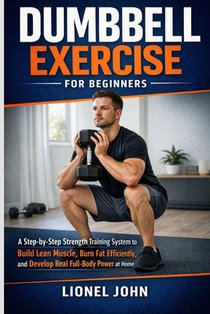 Dumbbell Exercise for beginners: A Step-by-Step Strength Training System to Build Lean Muscle, Burn Fat Efficiently, and Develop Real Full-Body Power