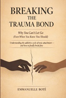BREAKING THE TRAUMA BOND Why You Can't Let Go (Even When You Know You Should): Understanding the addictive cycle of toxic attachment and how to finall