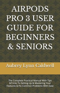 Airpods Pro 3 User Guide for Beginners & Seniors: The Complete Practical Manual With Tips &Tricks To Setting Up & Mastering Your Features & Fix Common