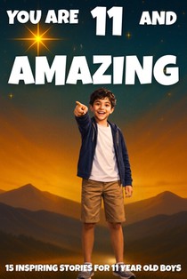 YOU ARE 11 AND AMAZING! Inspiring Stories for 11 Year Old Boys: 15 Motivating Tales of Bravery, Confidence, Friendship, and Kindness.