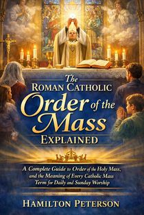 The Roman Catholic Order of the Mass Explained: A Complete Guide to Order of the Holy Mass, and the Meaning of Every Catholic Mass Term for Daily and