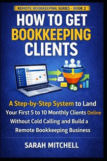 How to Get Bookkeeping Clients: A Step-by-Step System to Land Your First 5 to 10 Monthly Clients Online Without Cold Calling and Build a Remote Bookke