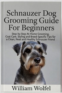 Schnauzer Dog Grooming Guide For Beginners: Step-by-Step At-Home Grooming, Coat Care, Styling and Breed-Specific Tips for a Clean, Neat and Healthy Sc