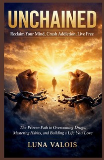 Unchained: Reclaim Your Mind, Crush Addiction, Live Free: The Proven Path to Overcoming Drugs, Mastering Habits, and Building a Life You Love