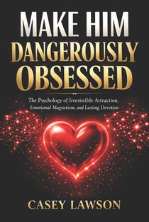 Make Him Dangerously Obsessed by Casey Lawson: The Psychology of Irresistible Attraction, Emotional Magnetism, and Lasting Devotion