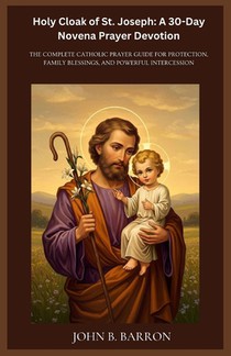 Holy Cloak of St. Joseph: A 30-Day Novena Prayer Devotion: The Complete Catholic Prayer Guide for Protection, Family Blessings, and Powerful Intercess