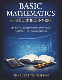 Basic Mathematics for Adult Beginners: An Easy Math Refresher Guide for Adults Restarting Their Education Journey
