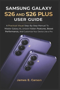 Samsung Galaxy S26 and S26 Plus User Guide: A Practical Visual Step-By-Step Manual To Master Galaxy AI, Unlock Hidden Features, Boost Performance, And