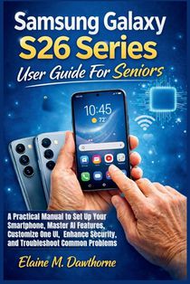 Samsung Galaxy S26 Series User Guide For Seniors: A Practical Manual to Set Up Your Smartphone, Master AI Features, Customize One UI, Enhance Security