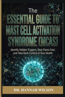 The Essential Guide to Mast Cell Activation Syndrome (MCAS): Identify Hidden Triggers, Stop Flares Fast, and Take Back Control of Your Health