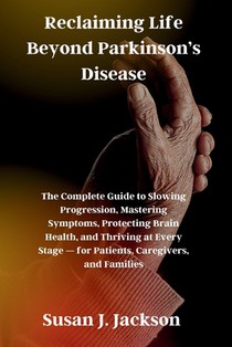 Reclaiming Life Beyond Parkinson's Disease: The Complete Guide to Slowing Progression, Mastering Symptoms, Protecting Brain Health, and Thriving at Ev