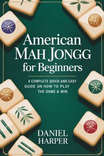 American Mah Jongg for Beginners: A Complete Quick and Easy Guide on How to Play the Game & Win