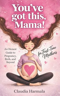 You've Got This, Mama!: An Honest Guide to Pregnancy, Birth, and Beyond for First-Time Mothers A Positive Handbook for Expecting Women. Empowering Sup