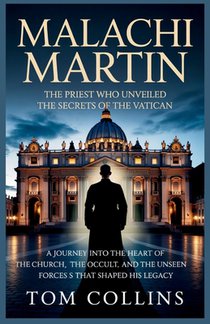 Malachi Martin: The Priest Who Unveiled the Secrets of the Vatican: A Journey into the Heart of the Church, the Occult, and the Unseen Forces that Sha