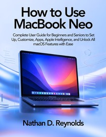 How to Use Macbook Neo: Complete User Guide for Beginners and Seniors to Set Up, Customize, Apps, Apple Intelligence, and Unlock All macOS Features wi