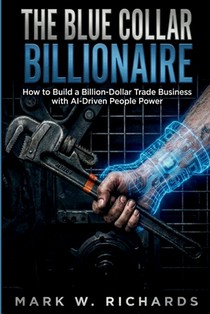 The Blue-Collar Billionaire: How to Build a Billion-Dollar Trade Business with AI-Driven People Power