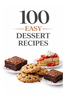 100 Easy Dessert Recipes: Simple Recipes for Quick, Delicious Desserts Anyone Can Make
