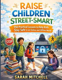 Raise Children Street-Smart: 150 Practical Lessons to Teach Children Safety, Confidence, and Real-World Awareness in an Online and Offline World
