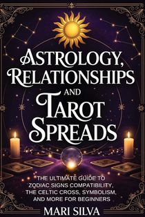 Astrology, Relationships, and Tarot Spreads: The Ultimate Guide to Zodiac Signs Compatibility, the Celtic Cross, Symbolism, and More for Beginners