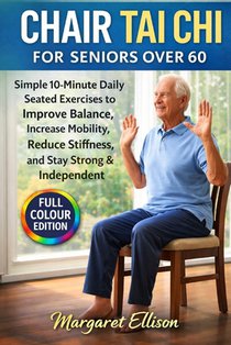 Chair Tai Chi for Seniors Over 60: Simple 10-Minute Daily Seated Exercises to Improve Balance, Increase Mobility, Reduce Stiffness, and Stay Strong &