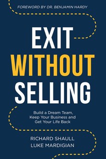 Exit Without Selling: Build A Dream Team, Keep Your Business, and Get Your Life Back
