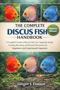 The Complete Discus Fish Handbook: A Complete Guide to Discus Fish Care, Aquarium Setup, Feeding, Breeding, and Disease Prevention for Beginners and E