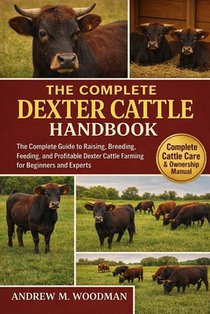 The Complete Dexter Cattle Handbook: The Complete Guide to Raising, Breeding, Feeding, and Profitable Dexter Cattle Farming for Beginners and Experts