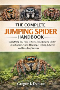The Complete Jumping Spider Handbook: Everything You Need to Know About Jumping Spider Identification, Care, Housing, Feeding, Behavior, and Breeding