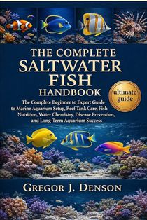 The Complete Saltwater Fish Handbook: The Complete Beginner to Expert Guide to Marine Aquarium Setup, Reef Tank Care, Fish Nutrition, Water Chemistry,