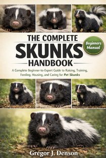 The Complete Skunks Handbook: A Complete Beginner-to-Expert Guide to Raising, Training, Feeding, Housing, and Caring for Pet Skunks