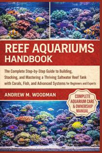 Reef Aquariums Handbook: The Complete Step-by-Step Guide to Building, Stocking, and Mastering a Thriving Saltwater Reef Tank with Corals, Fish, and Ad