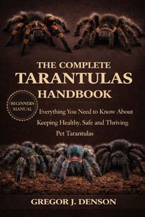 The Complete Tarantulas Handbook: Everything You Need to Know About Keeping Healthy, Safe and Thriving Pet Tarantulas