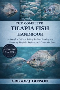 The Complete Tilapia Fish Handbook: A Complete Guide to Raising, Feeding, Breeding, and Harvesting Tilapia for Beginners and Commercial Farmers