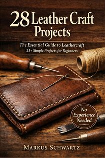 28 Leather Craft Project: The Essential Guide to Leathercraft: 25+ Simple Projects for Beginners to Master the Art of Leatherworking