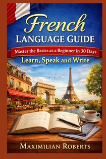 French Language Guide: Master the Basics as a Beginner in 30 Days: Learn, Speak, and Write